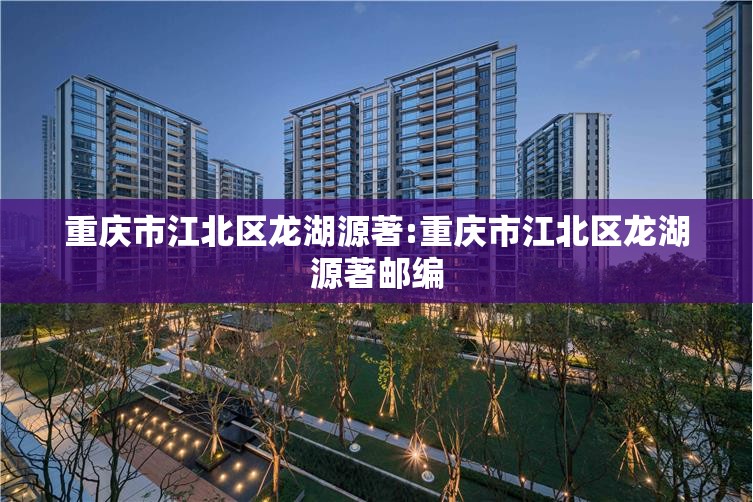 重庆市江北区龙湖源著:重庆市江北区龙湖源著邮编