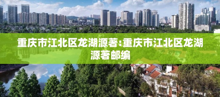 重庆市江北区龙湖源著:重庆市江北区龙湖源著邮编