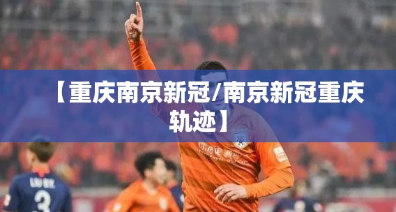 【重庆南京新冠/南京新冠重庆轨迹】