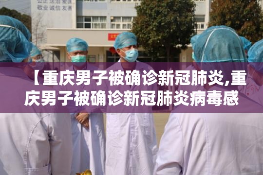 【重庆男子被确诊新冠肺炎,重庆男子被确诊新冠肺炎病毒感染】