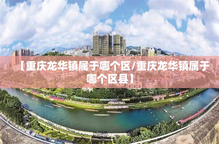 【重庆龙华镇属于哪个区/重庆龙华镇属于哪个区县】
