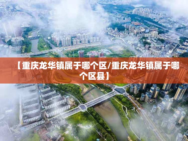 【重庆龙华镇属于哪个区/重庆龙华镇属于哪个区县】