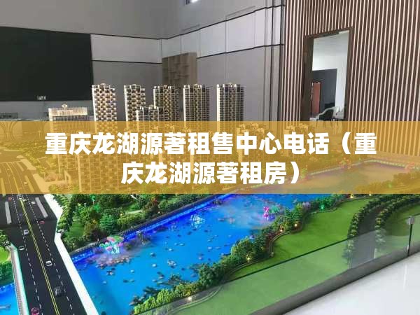 重庆龙湖源著租售中心电话（重庆龙湖源著租房）