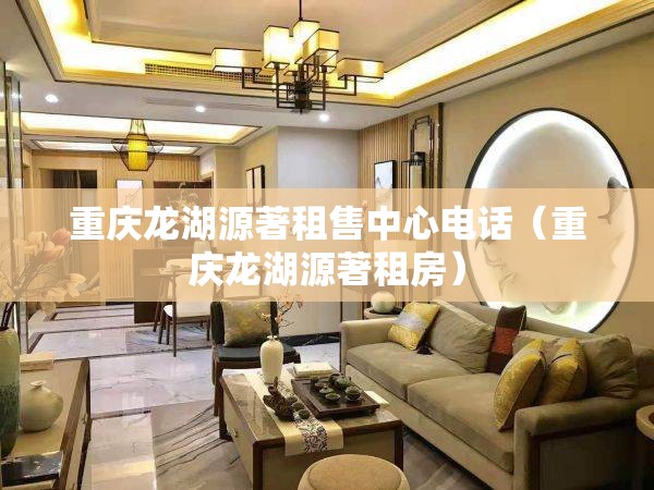 重庆龙湖源著租售中心电话（重庆龙湖源著租房）
