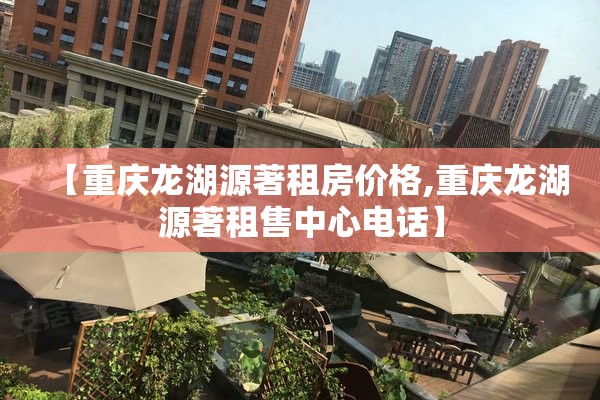 【重庆龙湖源著租房价格,重庆龙湖源著租售中心电话】