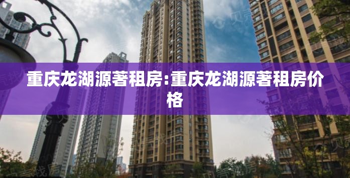 重庆龙湖源著租房:重庆龙湖源著租房价格