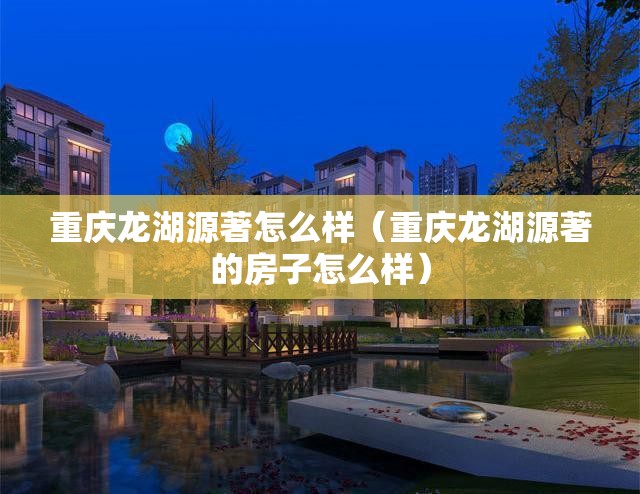 重庆龙湖源著怎么样（重庆龙湖源著的房子怎么样）
