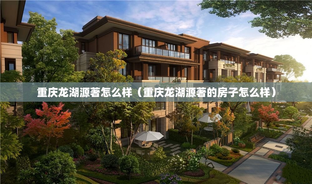 重庆龙湖源著怎么样（重庆龙湖源著的房子怎么样）
