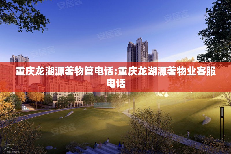 重庆龙湖源著物管电话:重庆龙湖源著物业客服电话