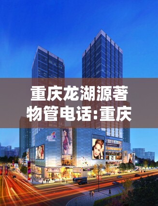 重庆龙湖源著物管电话:重庆龙湖源著物业客服电话