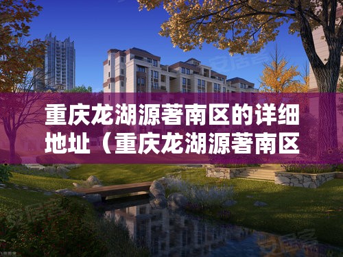 重庆龙湖源著南区的详细地址（重庆龙湖源著南区户型图）