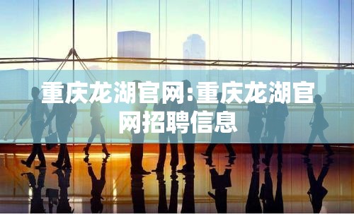 重庆龙湖官网:重庆龙湖官网招聘信息