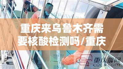 重庆来乌鲁木齐需要核酸检测吗/重庆来乌鲁木齐需要核酸