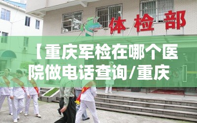 【重庆军检在哪个医院做电话查询/重庆军检在哪个医院做电话查询结果】