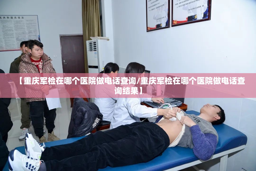 【重庆军检在哪个医院做电话查询/重庆军检在哪个医院做电话查询结果】