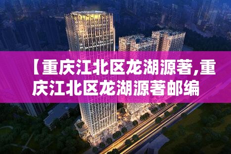 【重庆江北区龙湖源著,重庆江北区龙湖源著邮编】