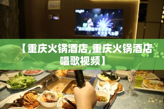 【重庆火锅酒店,重庆火锅酒店唱歌视频】