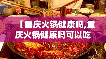 【重庆火锅健康吗,重庆火锅健康吗可以吃吗】