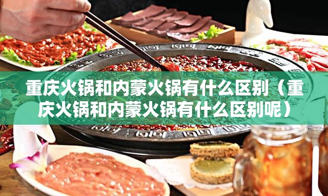 重庆火锅和内蒙火锅有什么区别（重庆火锅和内蒙火锅有什么区别呢）