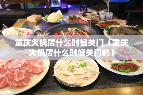 重庆火锅店什么时候关门（重庆火锅店什么时候关门的）