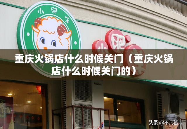 重庆火锅店什么时候关门（重庆火锅店什么时候关门的）