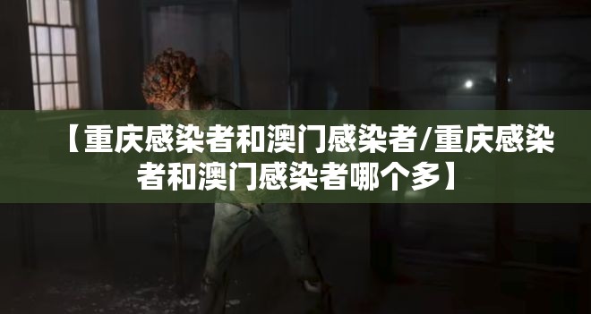 【重庆感染者和澳门感染者/重庆感染者和澳门感染者哪个多】