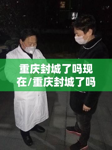 重庆封城了吗现在/重庆封城了吗现在最新消息