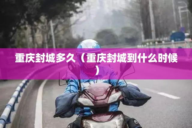 重庆封城多久（重庆封城到什么时候）