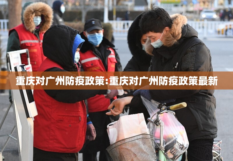 重庆对广州防疫政策:重庆对广州防疫政策最新