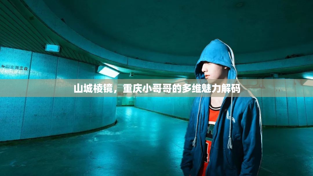 山城棱镜，重庆小哥哥的多维魅力解码