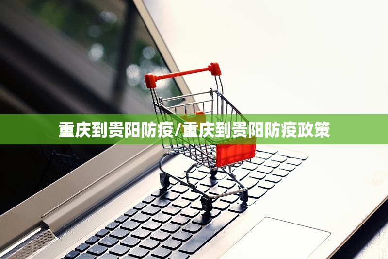 重庆到贵阳防疫/重庆到贵阳防疫政策