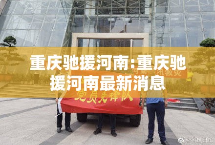 重庆驰援河南:重庆驰援河南最新消息