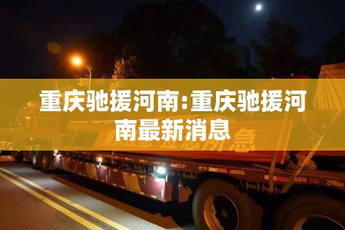 重庆驰援河南:重庆驰援河南最新消息