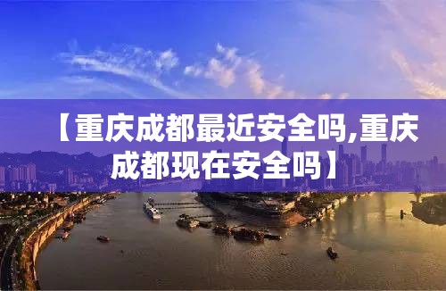 【重庆成都最近安全吗,重庆成都现在安全吗】