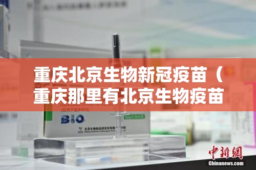 重庆北京生物新冠疫苗（重庆那里有北京生物疫苗）