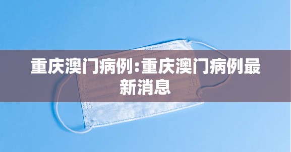重庆澳门病例:重庆澳门病例最新消息