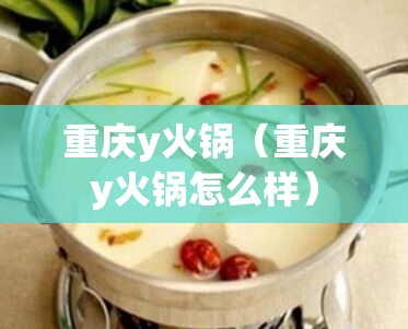 重庆y火锅（重庆y火锅怎么样）
