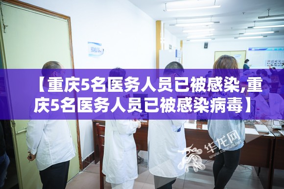 【重庆5名医务人员已被感染,重庆5名医务人员已被感染病毒】