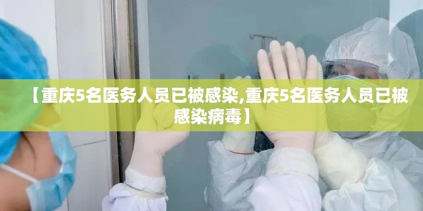 【重庆5名医务人员已被感染,重庆5名医务人员已被感染病毒】