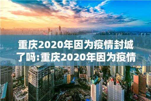 重庆2020年因为疫情封城了吗:重庆2020年因为疫情封城了吗今天