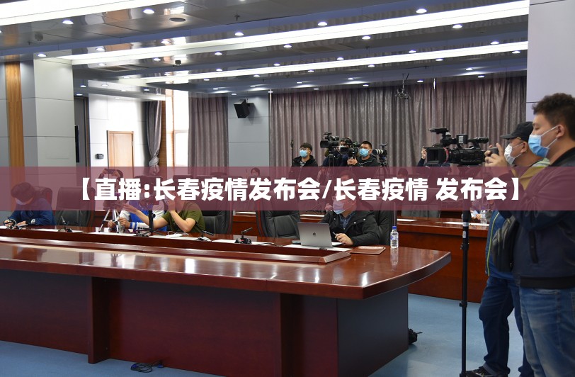 【直播:长春疫情发布会/长春疫情 发布会】