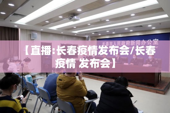 【直播:长春疫情发布会/长春疫情 发布会】