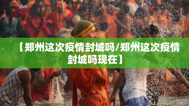 【郑州这次疫情封城吗/郑州这次疫情封城吗现在】