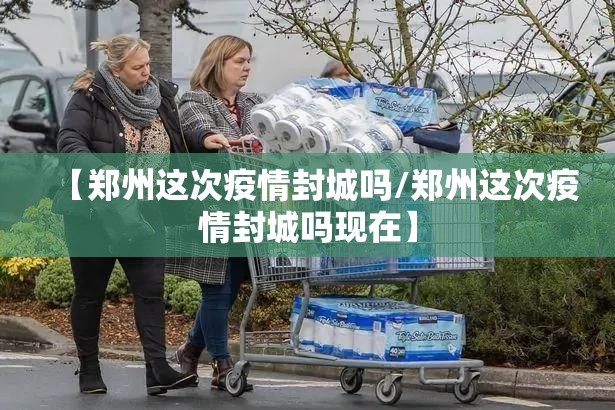 【郑州这次疫情封城吗/郑州这次疫情封城吗现在】
