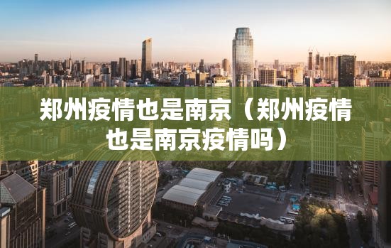 郑州疫情也是南京（郑州疫情也是南京疫情吗）