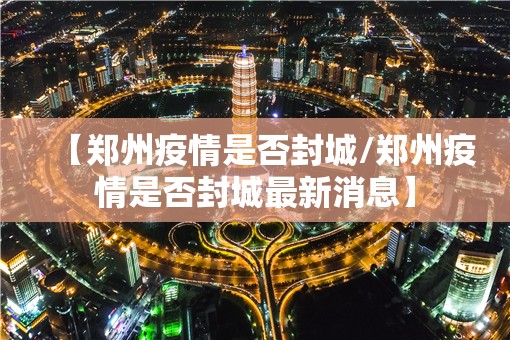【郑州疫情是否封城/郑州疫情是否封城最新消息】