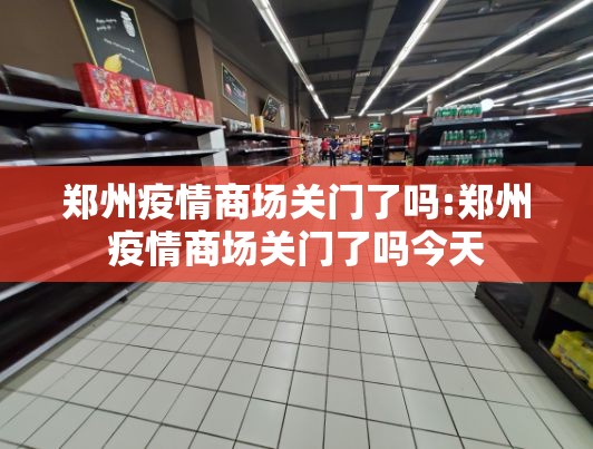 郑州疫情商场关门了吗:郑州疫情商场关门了吗今天