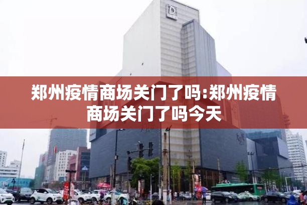 郑州疫情商场关门了吗:郑州疫情商场关门了吗今天