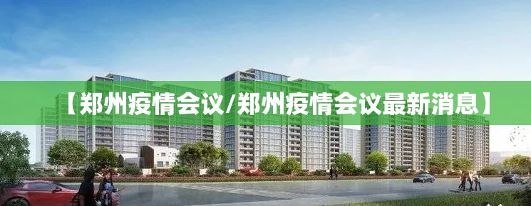 【郑州疫情会议/郑州疫情会议最新消息】