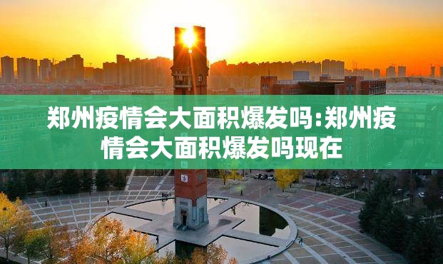郑州疫情会大面积爆发吗:郑州疫情会大面积爆发吗现在